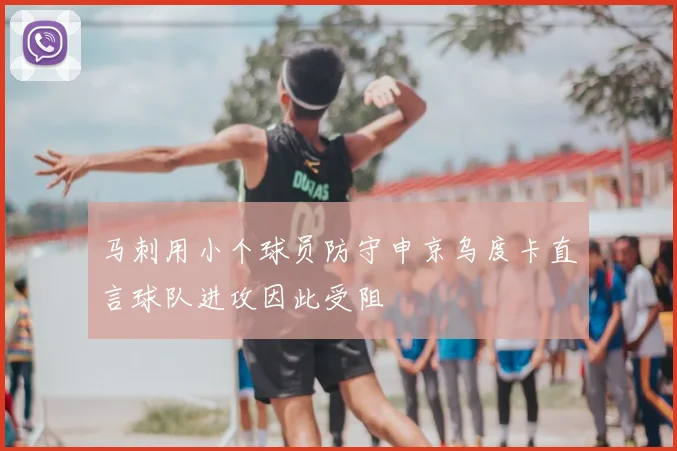 马刺用小个球员防守申京乌度卡直言球队进攻因此受阻