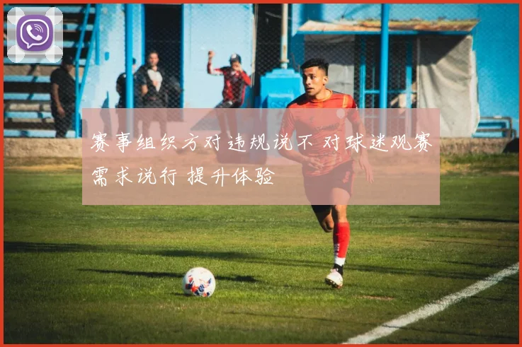 赛事组织方对违规说不 对球迷观赛需求说行 提升体验