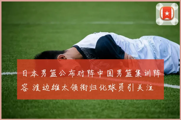 日本男篮公布对阵中国男篮集训阵容 渡边雄太领衔归化球员引关注