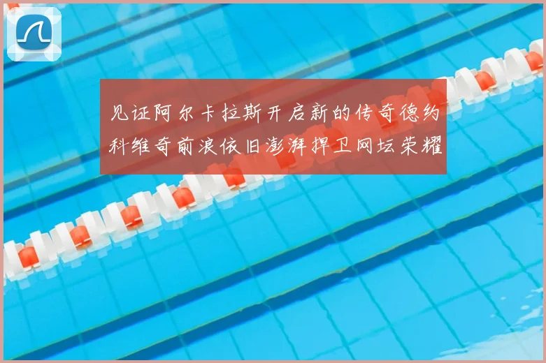 见证阿尔卡拉斯开启新的传奇德约科维奇前浪依旧澎湃捍卫网坛荣耀_20260207144506