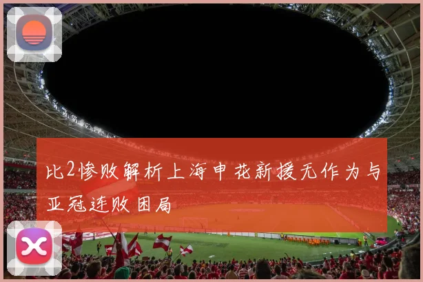 比2惨败解析上海申花新援无作为与亚冠连败困局