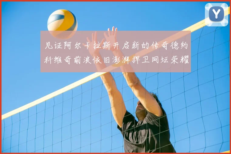 见证阿尔卡拉斯开启新的传奇德约科维奇前浪依旧澎湃捍卫网坛荣耀_20260207144506