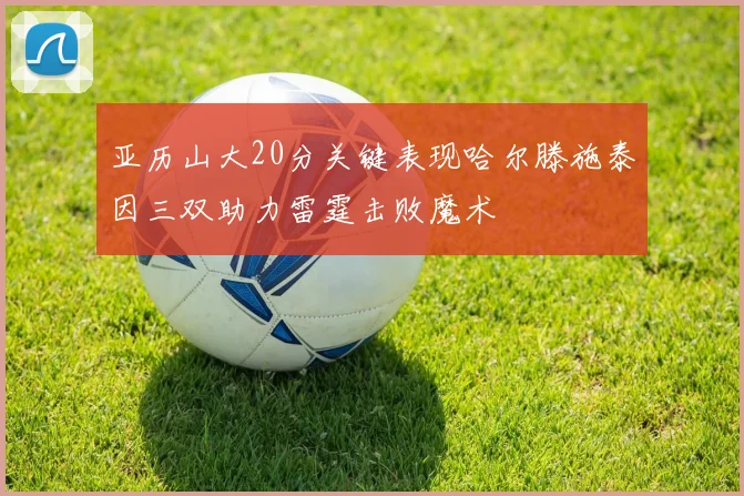 亚历山大20分关键表现哈尔滕施泰因三双助力雷霆击败魔术