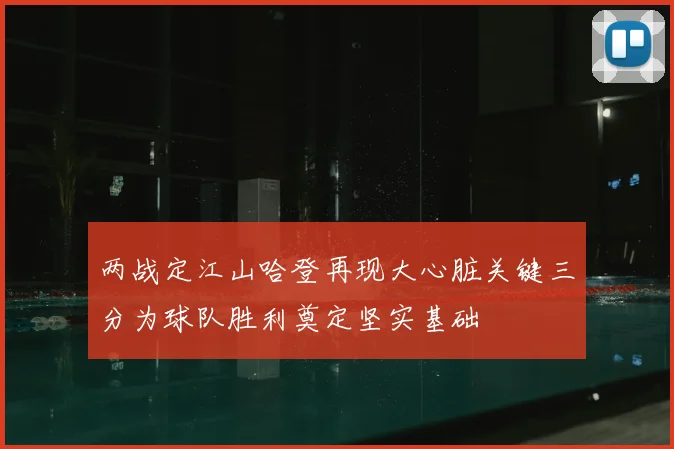 两战定江山哈登再现大心脏关键三分为球队胜利奠定坚实基础
