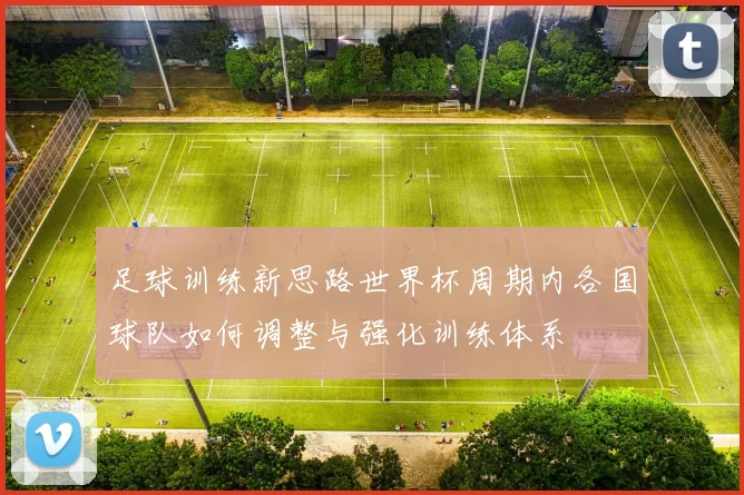 足球训练新思路世界杯周期内各国球队如何调整与强化训练体系