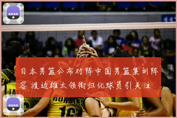 日本男篮公布对阵中国男篮集训阵容 渡边雄太领衔归化球员引关注