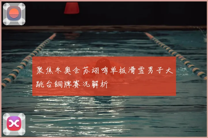 聚焦冬奥会苏翊鸣单板滑雪男子大跳台铜牌赛况解析