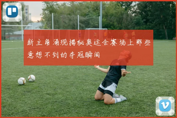 新主角涌现揭秘奥运会赛场上那些意想不到的夺冠瞬间