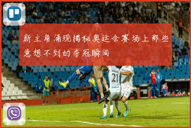 新主角涌现揭秘奥运会赛场上那些意想不到的夺冠瞬间