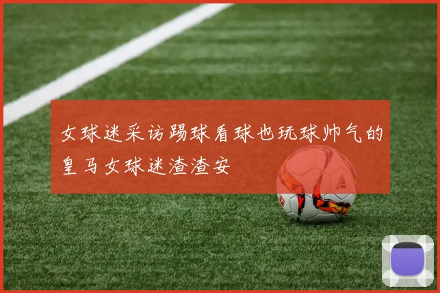 女球迷采访踢球看球也玩球帅气的皇马女球迷渣渣安