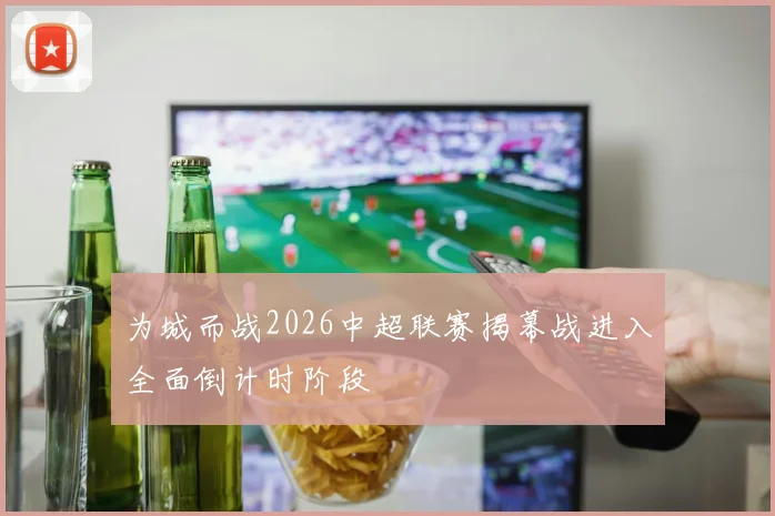 为城而战2026中超联赛揭幕战进入全面倒计时阶段
