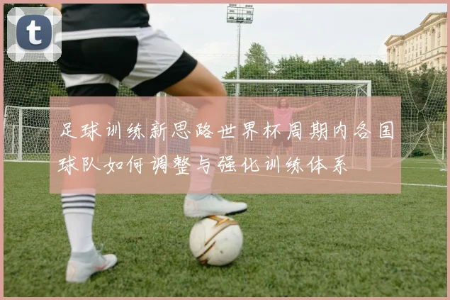 足球训练新思路世界杯周期内各国球队如何调整与强化训练体系