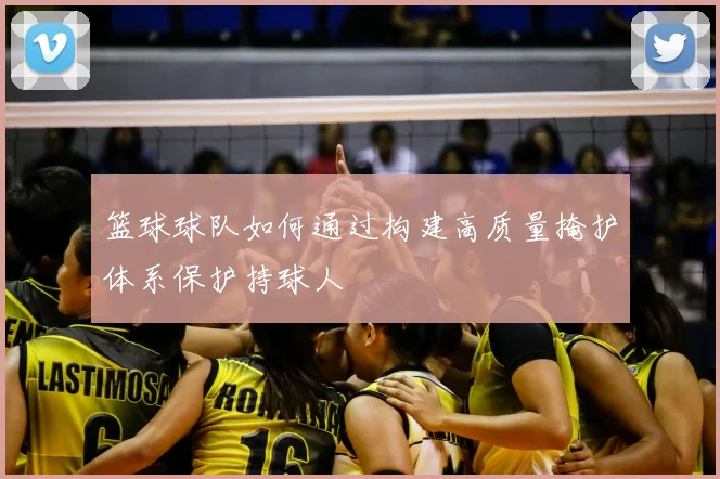 篮球球队如何通过构建高质量掩护体系保护持球人