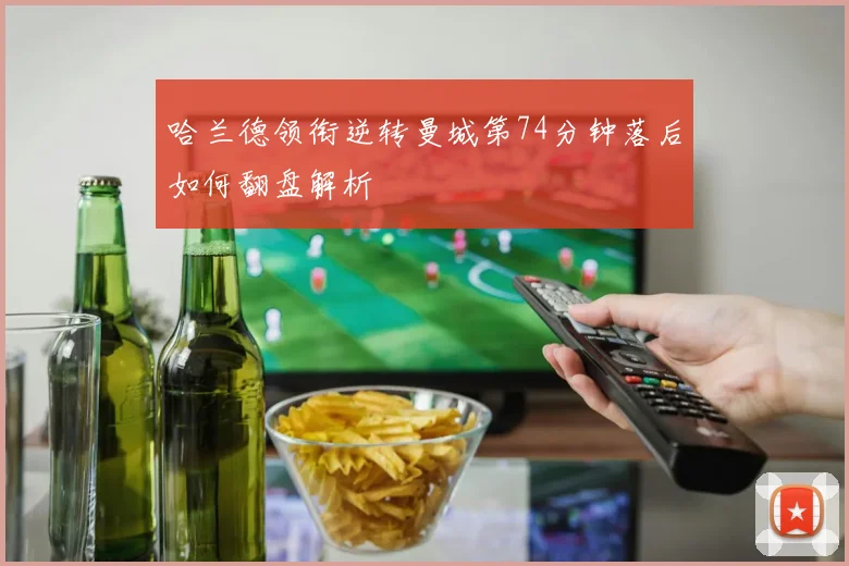 哈兰德领衔逆转曼城第74分钟落后如何翻盘解析